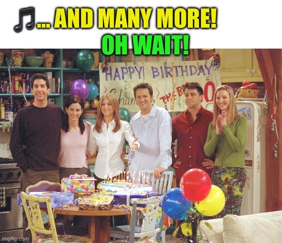Friend's Birthday | ?… AND MANY MORE! OH WAIT! | image tagged in friend's birthday | made w/ Imgflip meme maker