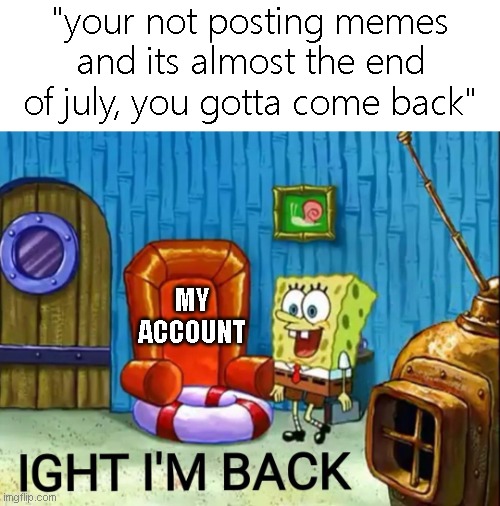 what'd i miss | "your not posting memes and its almost the end of july, you gotta come back"; MY ACCOUNT | image tagged in im back,memes,funny,july,ight im back | made w/ Imgflip meme maker