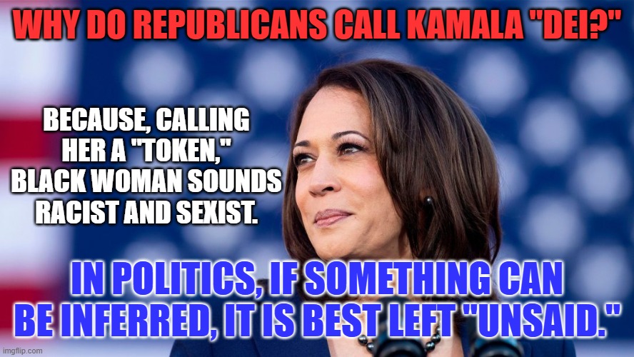 The GOP is reminding Bigots why they hate her. | WHY DO REPUBLICANS CALL KAMALA "DEI?"; BECAUSE, CALLING HER A "TOKEN," BLACK WOMAN SOUNDS RACIST AND SEXIST. IN POLITICS, IF SOMETHING CAN BE INFERRED, IT IS BEST LEFT "UNSAID." | image tagged in politics | made w/ Imgflip meme maker