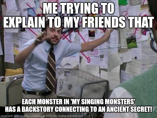 Charlie Conspiracy (Always Sunny in Philidelphia) | ME TRYING TO EXPLAIN TO MY FRIENDS THAT; EACH MONSTER IN 'MY SINGING MONSTERS' HAS A BACKSTORY CONNECTING TO AN ANCIENT SECRET! | image tagged in charlie conspiracy always sunny in philidelphia | made w/ Imgflip meme maker