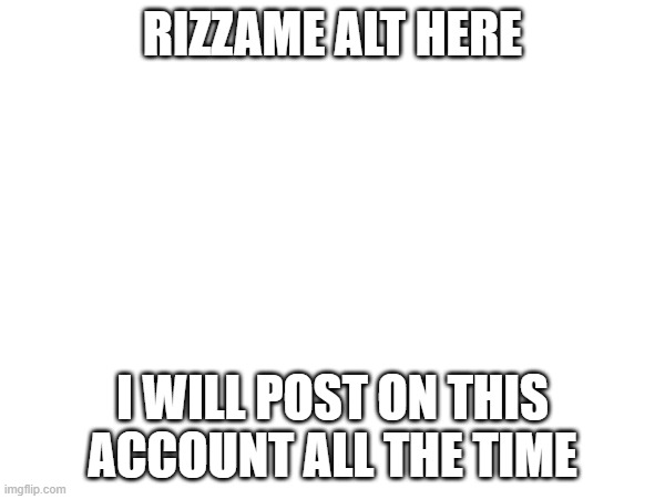 RIZZAME ALT HERE; I WILL POST ON THIS ACCOUNT ALL THE TIME | made w/ Imgflip meme maker