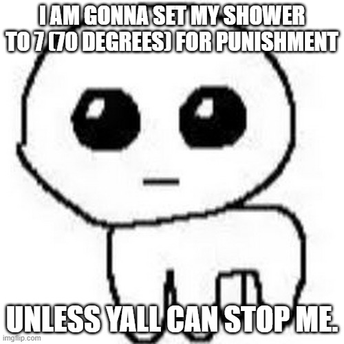(you basically can't ill melt i think.) | I AM GONNA SET MY SHOWER TO 7 (70 DEGREES) FOR PUNISHMENT; UNLESS YALL CAN STOP ME. | image tagged in yippee | made w/ Imgflip meme maker