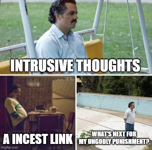 ima burn myself at 70c (near 200f) soon | INTRUSIVE THOUGHTS; A INCEST LINK; WHAT'S NEXT FOR MY UNGODLY PUNISHMENT? | image tagged in sad pablo escobar | made w/ Imgflip meme maker