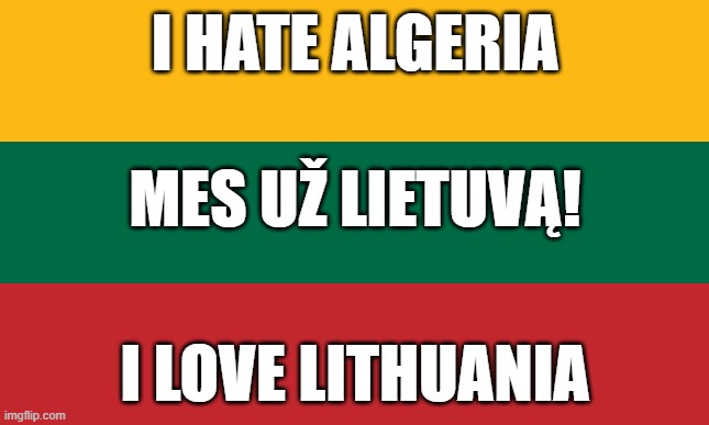 Mes už... Lietuvą! | I HATE ALGERIA; MES UŽ LIETUVĄ! I LOVE LITHUANIA | image tagged in lithuanian flag,least lithuanian nationalist | made w/ Imgflip meme maker