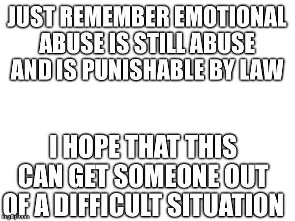 JUST REMEMBER EMOTIONAL ABUSE IS STILL ABUSE AND IS PUNISHABLE BY LAW; I HOPE THAT THIS CAN GET SOMEONE OUT OF A DIFFICULT SITUATION | made w/ Imgflip meme maker