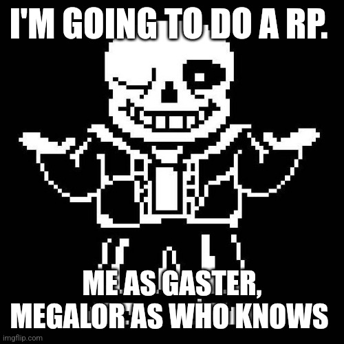 sans undertale | I'M GOING TO DO A RP. ME AS GASTER, MEGALOR AS WHO KNOWS | image tagged in sans undertale | made w/ Imgflip meme maker