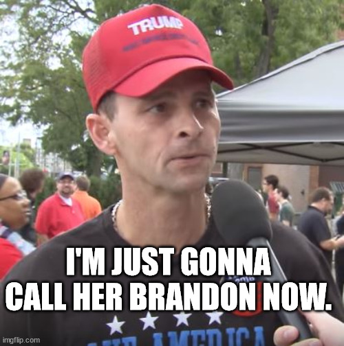 Trump supporter | I'M JUST GONNA CALL HER BRANDON NOW. | image tagged in trump supporter | made w/ Imgflip meme maker