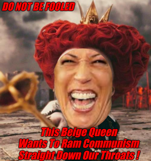 Not A Queen At All, Just A Bolshevic | DO NOT BE FOOLED; This Beige Queen Wants To Ram Communism Straight Down Our Throats ! | image tagged in red queen,political meme,politics,funny memes,funny,kamala harris | made w/ Imgflip meme maker