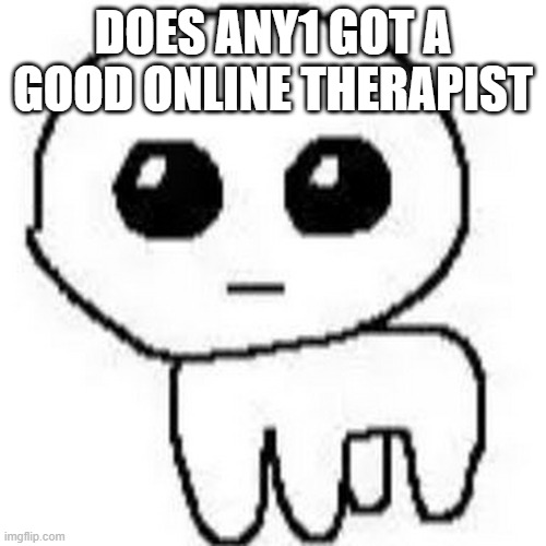 YIPPEE | DOES ANY1 GOT A GOOD ONLINE THERAPIST | image tagged in yippee | made w/ Imgflip meme maker