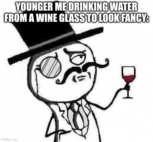 Relatable I think | YOUNGER ME DRINKING WATER FROM A WINE GLASS TO LOOK FANCY: | image tagged in fancy meme,relatable,memes | made w/ Imgflip meme maker