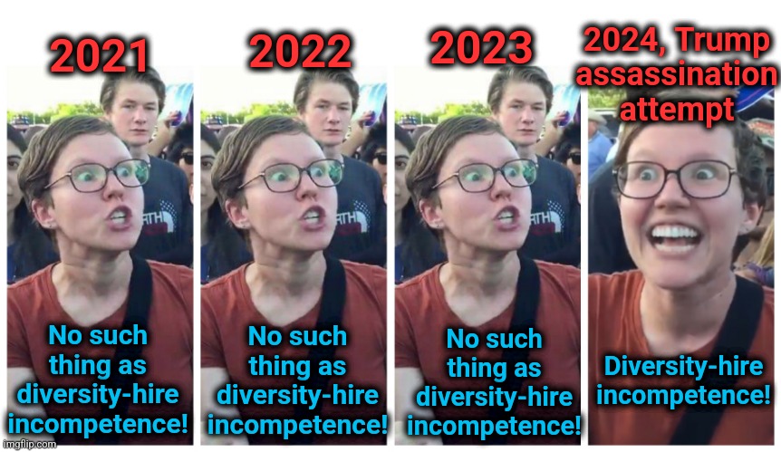 "Diversity-hire incompetence" was non-existent and racist until it was needed for the coverup | 2024, Trump
assassination
attempt; 2021; 2022; 2023; Diversity-hire
incompetence! No such
thing as
diversity-hire
incompetence! No such
thing as
diversity-hire
incompetence! No such
thing as
diversity-hire
incompetence! | image tagged in social justice warrior hypocrisy,memes,diversity hire,secret service,democrats,trump assassination attempt | made w/ Imgflip meme maker
