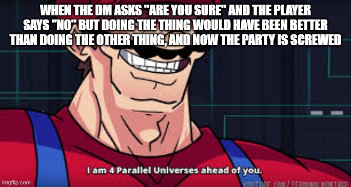 i am 4 parallel universes ahead of you | WHEN THE DM ASKS "ARE YOU SURE" AND THE PLAYER SAYS "NO" BUT DOING THE THING WOULD HAVE BEEN BETTER THAN DOING THE OTHER THING, AND NOW THE  | image tagged in i am 4 parallel universes ahead of you | made w/ Imgflip meme maker