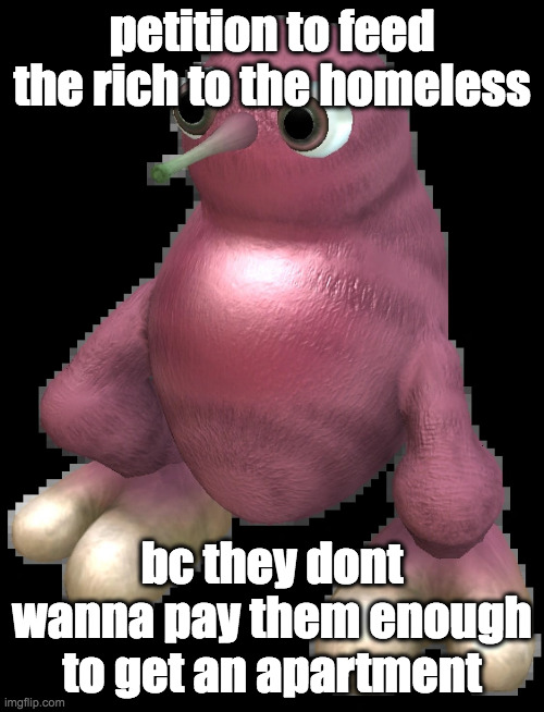 53% of sheltered homeless people have jobs maybe if we paid them more they wouldnt be there | petition to feed the rich to the homeless; bc they dont wanna pay them enough to get an apartment | image tagged in spore bean | made w/ Imgflip meme maker