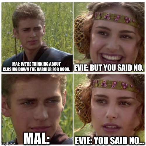 Mal and Evie Descendants 3 | EVIE: BUT YOU SAID NO. MAL: WE’RE THINKING ABOUT CLOSING DOWN THE BARRIER FOR GOOD. MAL:; EVIE: YOU SAID NO… | image tagged in anakin padme meme,descendants,disney | made w/ Imgflip meme maker