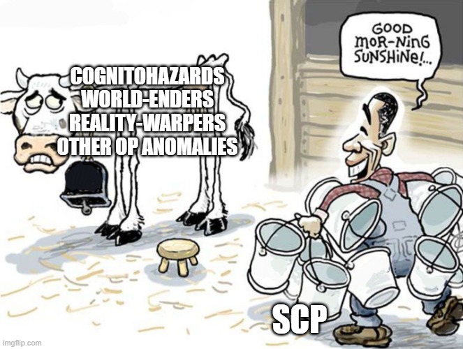SCP Milked Dry | COGNITOHAZARDS
WORLD-ENDERS
REALITY-WARPERS
OTHER OP ANOMALIES; SCP | image tagged in good morning sunshine | made w/ Imgflip meme maker