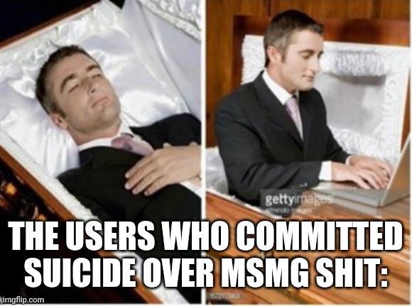 As far as I rember , every user who did suicide over wwhat happened here, came back | THE USERS WHO COMMITTED SUICIDE OVER MSMG SHIT: | image tagged in dead guy,heuw | made w/ Imgflip meme maker