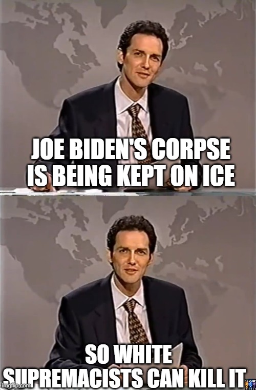 Weekend at Biden's | JOE BIDEN'S CORPSE IS BEING KEPT ON ICE; SO WHITE SUPREMACISTS CAN KILL IT | image tagged in weekend update with norm,joe biden,white supremacy,assassination | made w/ Imgflip meme maker