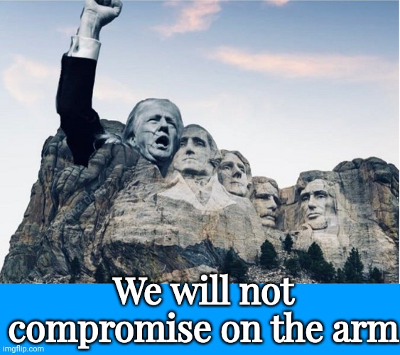 Mount Trumpmore | We will not compromise on the arm | image tagged in mount trumpmore | made w/ Imgflip meme maker