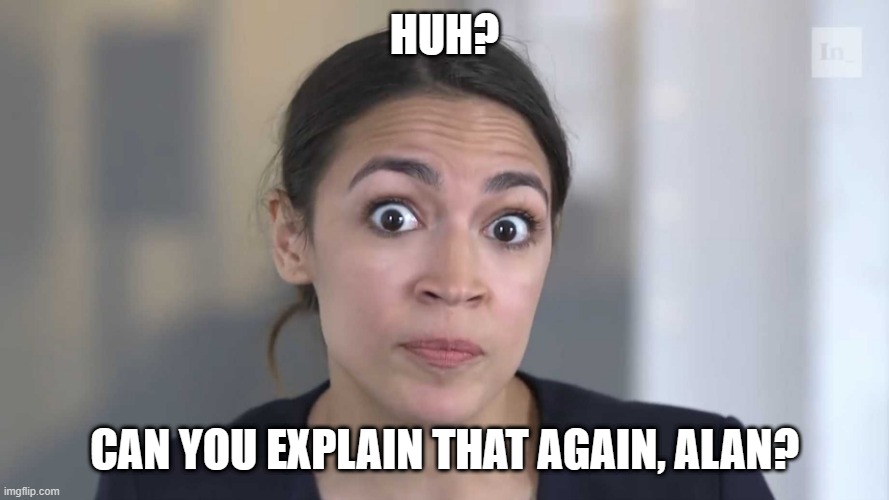 AOC Stumped | HUH? CAN YOU EXPLAIN THAT AGAIN, ALAN? | image tagged in aoc stumped | made w/ Imgflip meme maker