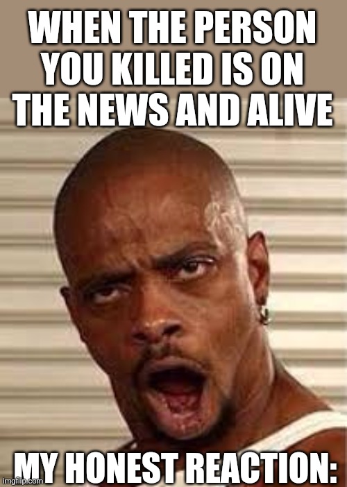 Fr | WHEN THE PERSON YOU KILLED IS ON THE NEWS AND ALIVE; MY HONEST REACTION: | image tagged in relatable,true,always happens,fr,facts,omg so true | made w/ Imgflip meme maker