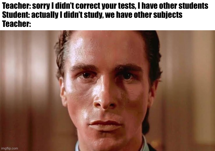 Patrick Bateman staring | Teacher: sorry I didn’t correct your tests, I have other students
Student: actually I didn’t study, we have other subjects
Teacher: | image tagged in patrick bateman staring | made w/ Imgflip meme maker