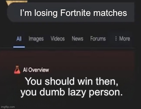 Google ai moment ☠️ | I’m losing Fortnite matches; You should win then, you dumb lazy person. | image tagged in google ai,crazy,rude,bro how,why are you reading the tags,tell your friends about this | made w/ Imgflip meme maker