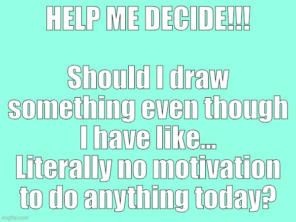 HELP ME DECIDE!!! Should I draw something even though I have like... Literally no motivation to do anything today? | made w/ Imgflip meme maker