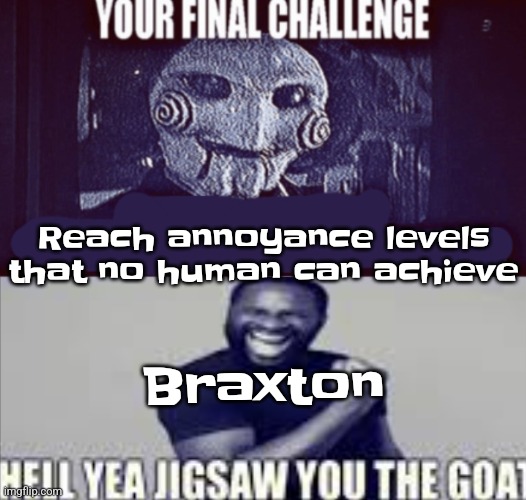your final challenge alt | Reach annoyance levels that no human can achieve; Braxton | image tagged in your final challenge alt | made w/ Imgflip meme maker