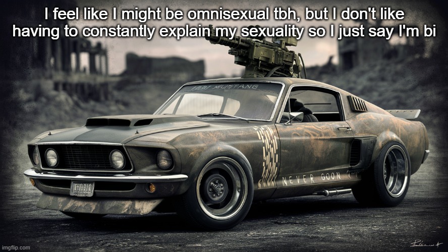 Sick ass Ford Mustang | I feel like I might be omnisexual tbh, but I don't like having to constantly explain my sexuality so I just say I'm bi | image tagged in sick ass ford mustang | made w/ Imgflip meme maker