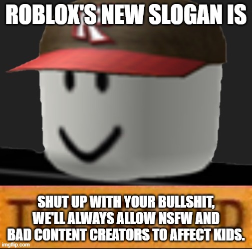 :) | ROBLOX'S NEW SLOGAN IS; SHUT UP WITH YOUR BULLSHIT, WE'LL ALWAYS ALLOW NSFW AND BAD CONTENT CREATORS TO AFFECT KIDS. | image tagged in roblox triggered,new rblx slogan,lol | made w/ Imgflip meme maker