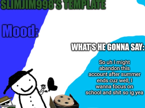 Slimjim998's new template | So uh I might abandon this account after summer ends cuz well, I wanna focus on school and shit so ig yea | image tagged in slimjim998's new template | made w/ Imgflip meme maker