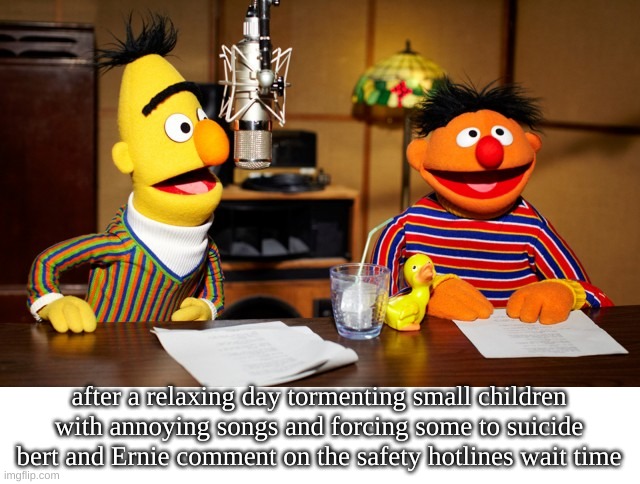 WARNINIG might be offensive to some | after a relaxing day tormenting small children with annoying songs and forcing some to suicide bert and Ernie comment on the safety hotlines wait time | image tagged in bert and ernie radio | made w/ Imgflip meme maker