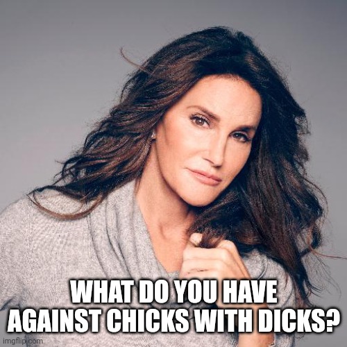 Caitlyn Jenner Photo | WHAT DO YOU HAVE AGAINST CHICKS WITH DICKS? | image tagged in caitlyn jenner photo | made w/ Imgflip meme maker