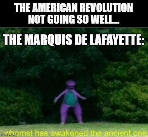 Enter Lafayette | THE AMERICAN REVOLUTION NOT GOING SO WELL... THE MARQUIS DE LAFAYETTE: | image tagged in whomst has awakened the ancient one | made w/ Imgflip meme maker