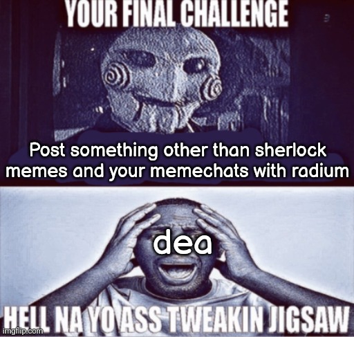 your final challenge | Post something other than sherlock memes and your memechats with radium; dea | image tagged in your final challenge | made w/ Imgflip meme maker