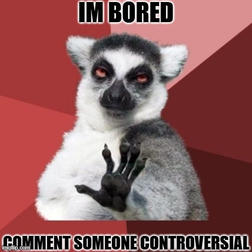 Chill Out Lemur Meme | IM BORED; COMMENT SOMEONE CONTROVERSIAL | image tagged in memes,chill out lemur | made w/ Imgflip meme maker