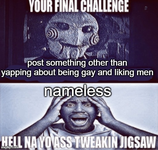 your final challenge | post something other than yapping about being gay and liking men; nameless | image tagged in your final challenge | made w/ Imgflip meme maker