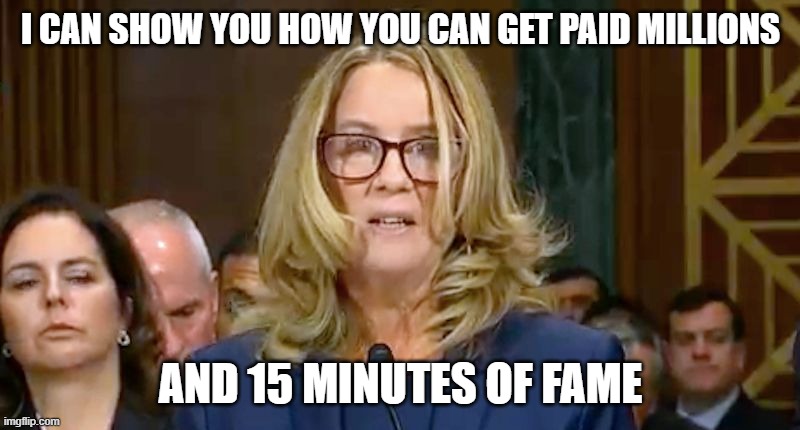 Christine Blasey Ford | I CAN SHOW YOU HOW YOU CAN GET PAID MILLIONS AND 15 MINUTES OF FAME | image tagged in christine blasey ford | made w/ Imgflip meme maker