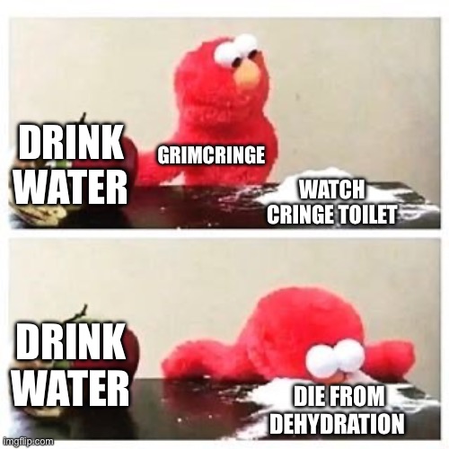 elmo cocaine | DRINK WATER; GRIMCRINGE; WATCH CRINGE TOILET; DRINK WATER; DIE FROM DEHYDRATION | image tagged in elmo cocaine | made w/ Imgflip meme maker