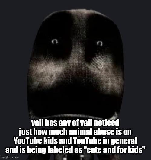 literally there's a video where the drug a monkey and bite a baby kittens ear | yall has any of yall noticed just how much animal abuse is on YouTube kids and YouTube in general and is being labeled as "cute and for kids" | image tagged in sackboy | made w/ Imgflip meme maker