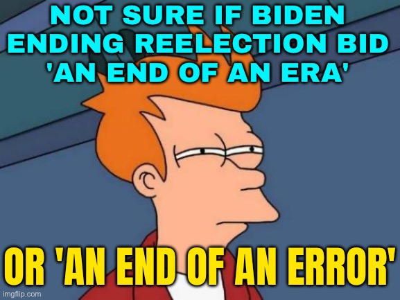 Joe Biden: The End of an Error | NOT SURE IF BIDEN ENDING REELECTION BID
'AN END OF AN ERA'; OR 'AN END OF AN ERROR' | image tagged in memes,futurama fry,joe biden,creepy joe biden,scumbag america,donald trump | made w/ Imgflip meme maker