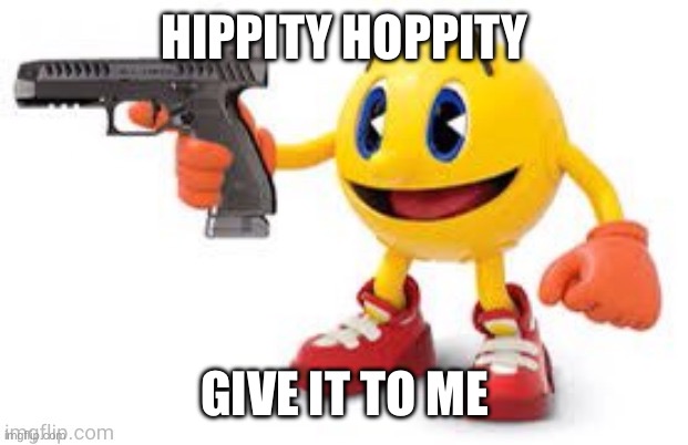 pac man with gun | HIPPITY HOPPITY GIVE IT TO ME | image tagged in pac man with gun | made w/ Imgflip meme maker