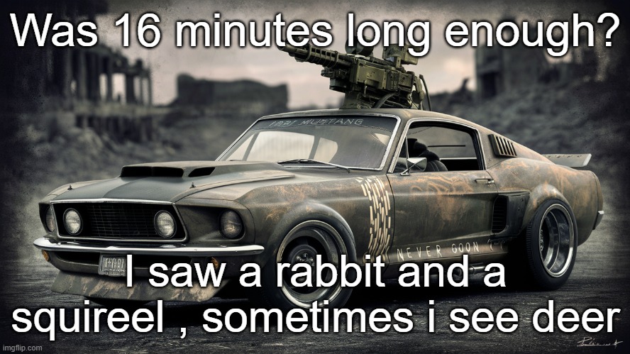 Sick ass Ford Mustang | Was 16 minutes long enough? I saw a rabbit and a squireel , sometimes i see deer | image tagged in sick ass ford mustang | made w/ Imgflip meme maker