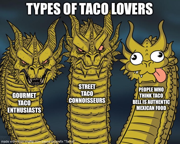 Taco Tuesday | TYPES OF TACO LOVERS; STREET TACO CONNOISSEURS; PEOPLE WHO THINK TACO BELL IS AUTHENTIC MEXICAN FOOD; GOURMET TACO ENTHUSIASTS | image tagged in three-headed dragon,memes,tacos | made w/ Imgflip meme maker