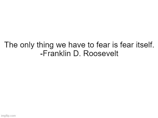 The only thing we have to fear is fear itself.

-Franklin D. Roosevelt | made w/ Imgflip meme maker