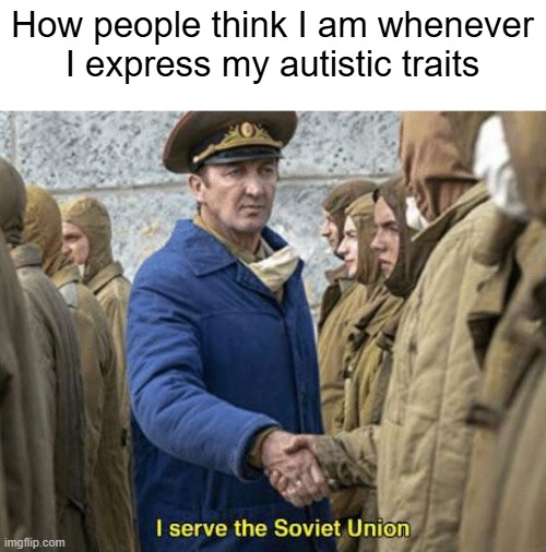 autism........ | How people think I am whenever I express my autistic traits | image tagged in i serve the soviet union,autism,autistic,memes | made w/ Imgflip meme maker