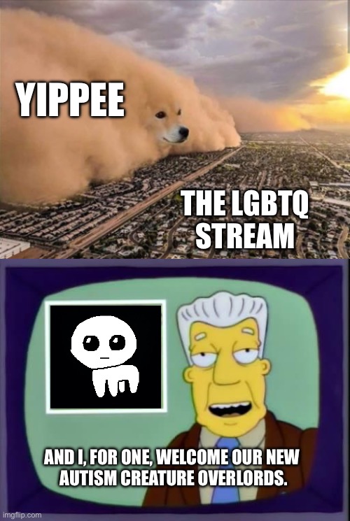 The Yippee Invasion of 2024 | YIPPEE; THE LGBTQ
STREAM; AND I, FOR ONE, WELCOME OUR NEW 
AUTISM CREATURE OVERLORDS. | image tagged in dust doge storm,i for one welcome our new overlords,yippee,the simpsons,kent brockman,lgbtq | made w/ Imgflip meme maker