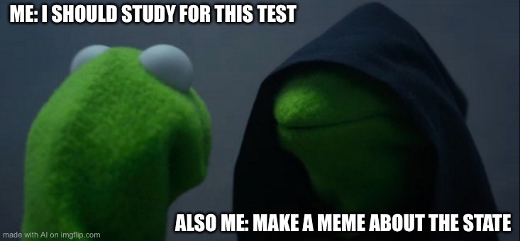 Evil Kermit Meme | ME: I SHOULD STUDY FOR THIS TEST; ALSO ME: MAKE A MEME ABOUT THE STATE | image tagged in memes,evil kermit | made w/ Imgflip meme maker