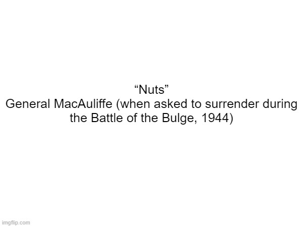 “Nuts”
General MacAuliffe (when asked to surrender during the Battle of the Bulge, 1944) | made w/ Imgflip meme maker