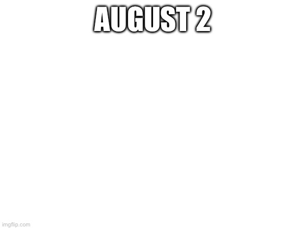 August 2 | AUGUST 2 | image tagged in e | made w/ Imgflip meme maker